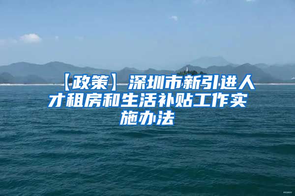 【政策】深圳市新引进人才租房和生活补贴工作实施办法