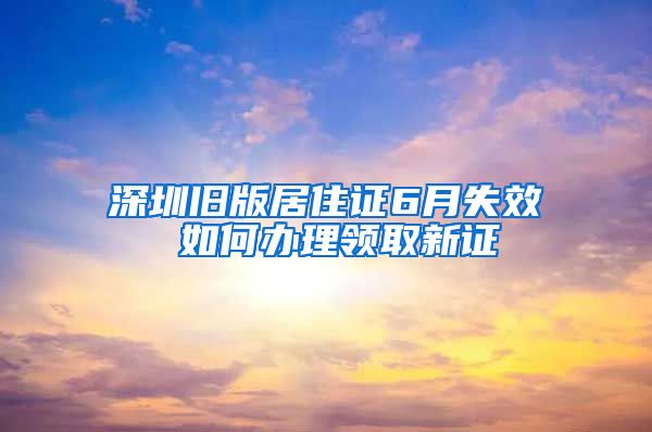 深圳旧版居住证6月失效 如何办理领取新证