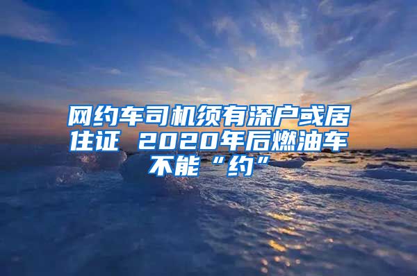 网约车司机须有深户或居住证 2020年后燃油车不能“约”