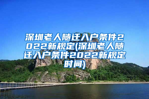 深圳老人随迁入户条件2022新规定(深圳老人随迁入户条件2022新规定时间)