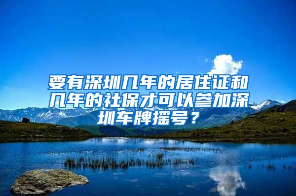 要有深圳几年的居住证和几年的社保才可以参加深圳车牌摇号？