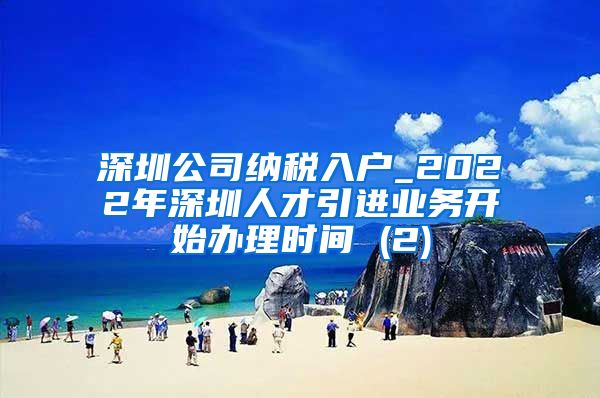 深圳公司纳税入户_2022年深圳人才引进业务开始办理时间 (2)