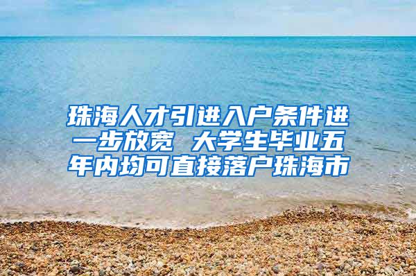 珠海人才引进入户条件进一步放宽 大学生毕业五年内均可直接落户珠海市