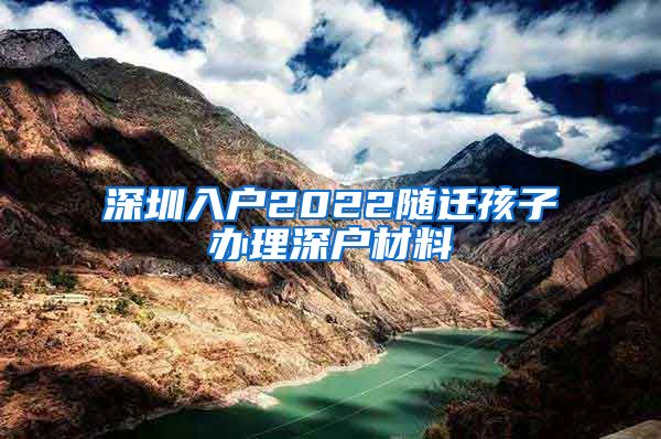 深圳入户2022随迁孩子办理深户材料