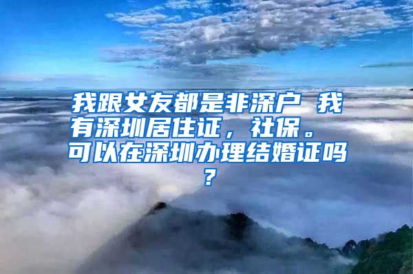 我跟女友都是非深户 我有深圳居住证，社保。 可以在深圳办理结婚证吗？