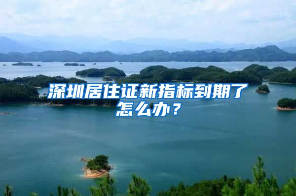 深圳居住证新指标到期了怎么办？