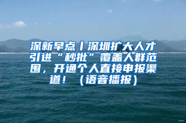 深新早点丨深圳扩大人才引进“秒批”覆盖人群范围，开通个人直接申报渠道！（语音播报）