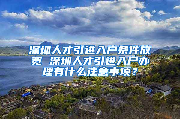 深圳人才引进入户条件放宽 深圳人才引进入户办理有什么注意事项？