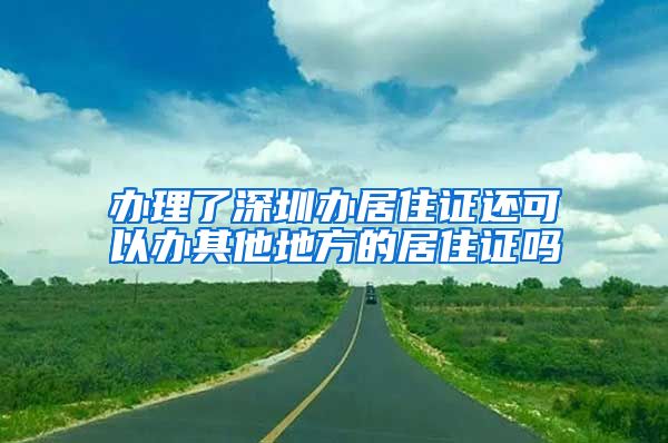 办理了深圳办居住证还可以办其他地方的居住证吗