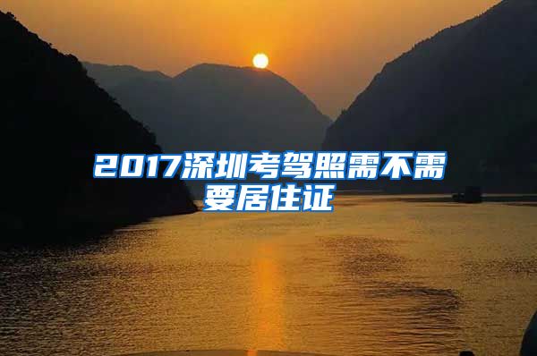 2017深圳考驾照需不需要居住证