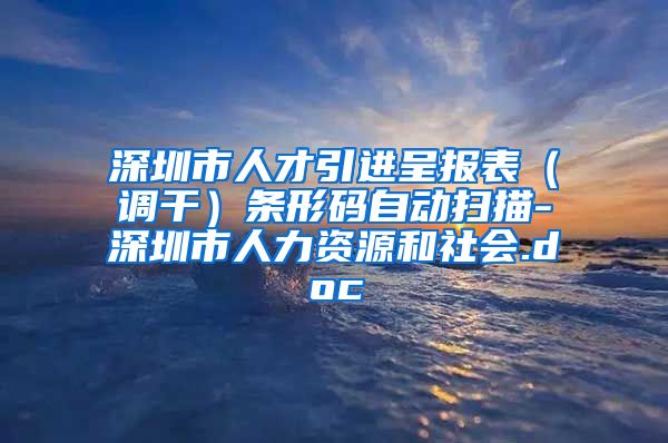 深圳市人才引进呈报表（调干）条形码自动扫描-深圳市人力资源和社会.doc