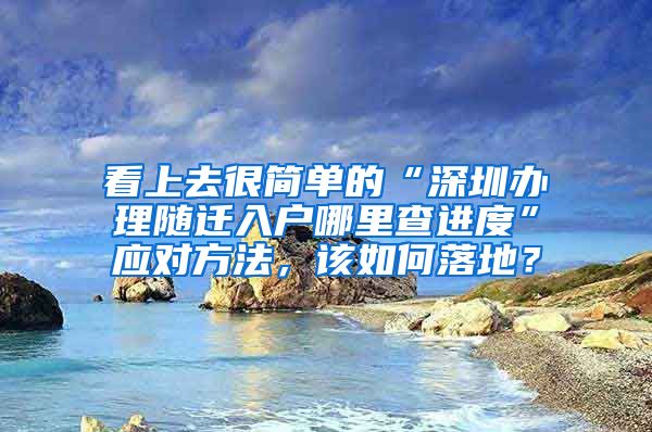 看上去很简单的“深圳办理随迁入户哪里查进度”应对方法，该如何落地？