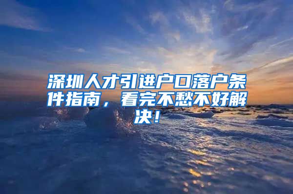 深圳人才引进户口落户条件指南，看完不愁不好解决！