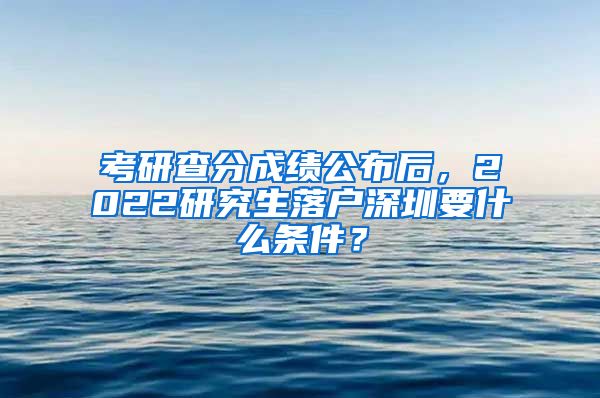 考研查分成绩公布后，2022研究生落户深圳要什么条件？