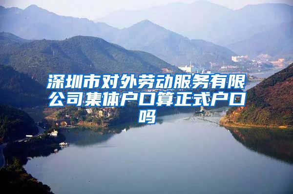 深圳市对外劳动服务有限公司集体户口算正式户口吗