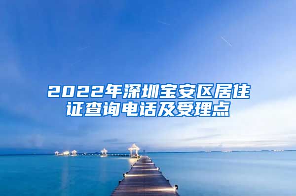 2022年深圳宝安区居住证查询电话及受理点