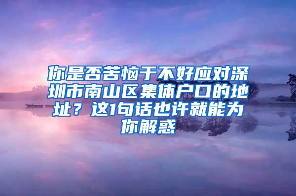 你是否苦恼于不好应对深圳市南山区集体户口的地址？这1句话也许就能为你解惑