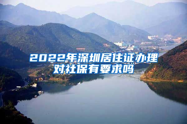 2022年深圳居住证办理对社保有要求吗