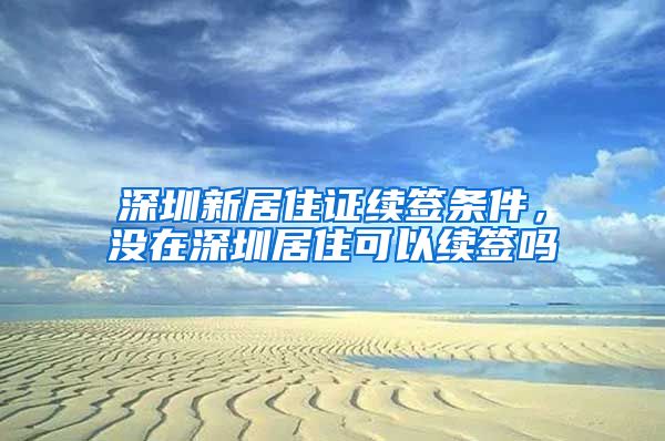 深圳新居住证续签条件，没在深圳居住可以续签吗