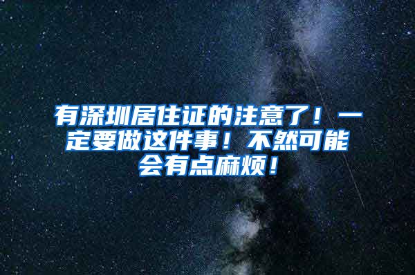 有深圳居住证的注意了！一定要做这件事！不然可能会有点麻烦！