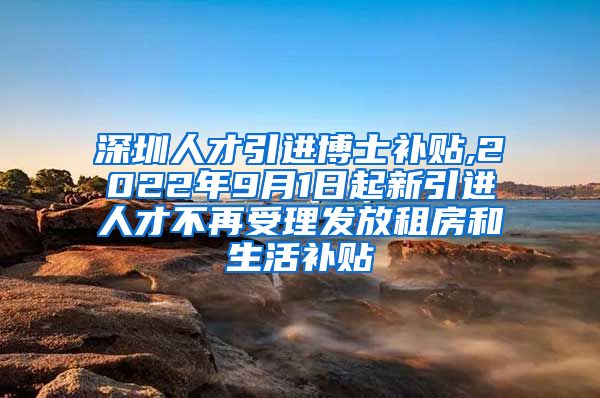 深圳人才引进博士补贴,2022年9月1日起新引进人才不再受理发放租房和生活补贴