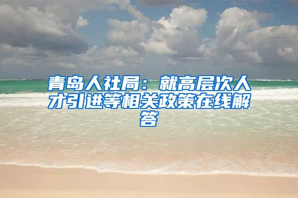 青岛人社局：就高层次人才引进等相关政策在线解答