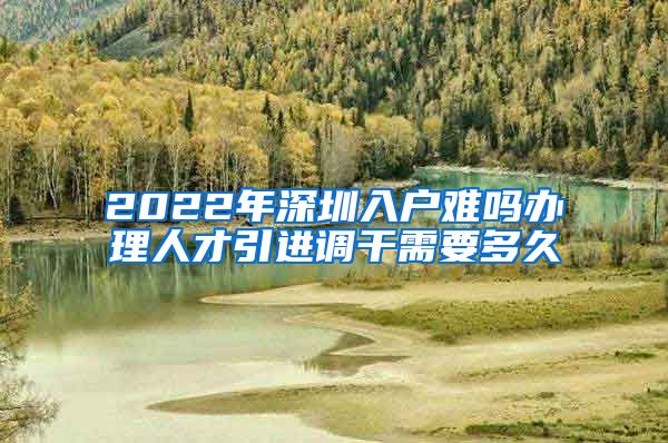 2022年深圳入户难吗办理人才引进调干需要多久