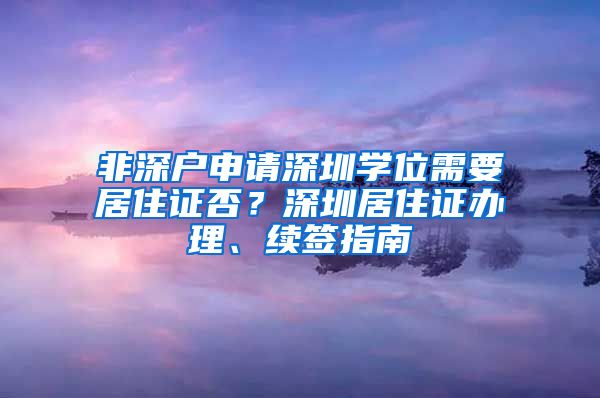 非深户申请深圳学位需要居住证否？深圳居住证办理、续签指南