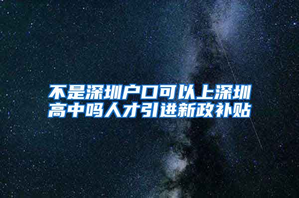 不是深圳户口可以上深圳高中吗人才引进新政补贴