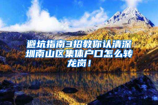 避坑指南3招教你认清深圳南山区集体户口怎么转龙岗！