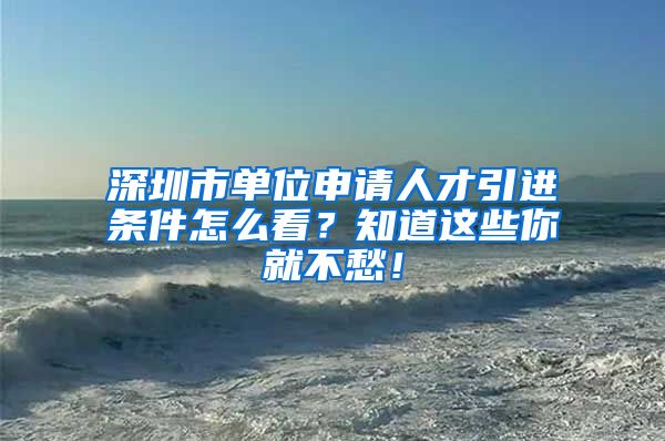 深圳市单位申请人才引进条件怎么看？知道这些你就不愁！