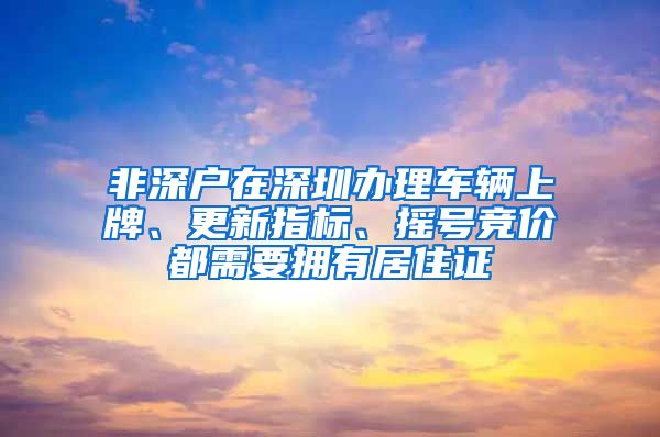 非深户在深圳办理车辆上牌、更新指标、摇号竞价都需要拥有居住证