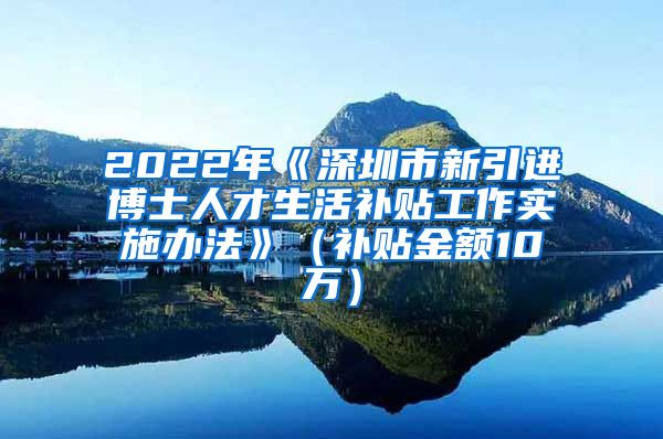 2022年《深圳市新引进博士人才生活补贴工作实施办法》（补贴金额10万）