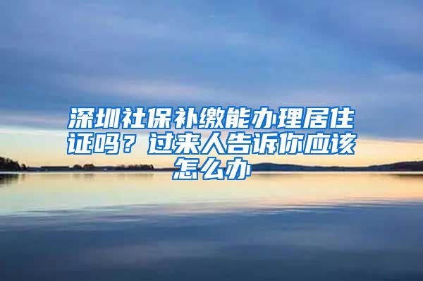 深圳社保补缴能办理居住证吗？过来人告诉你应该怎么办