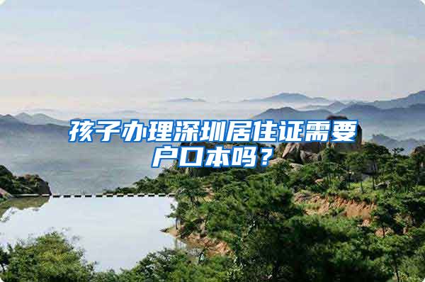 孩子办理深圳居住证需要户口本吗？