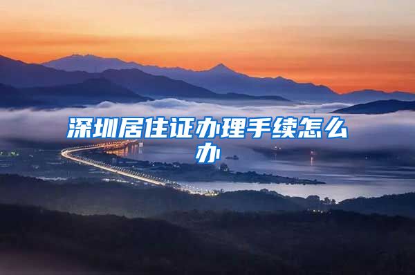 深圳居住证办理手续怎么办