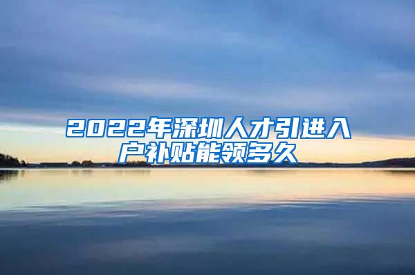 2022年深圳人才引进入户补贴能领多久