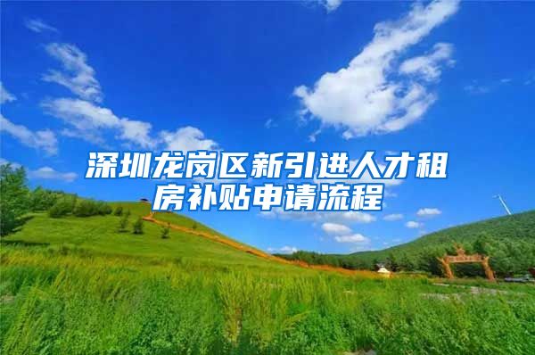 深圳龙岗区新引进人才租房补贴申请流程