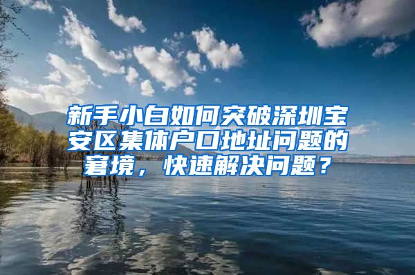 新手小白如何突破深圳宝安区集体户口地址问题的窘境，快速解决问题？