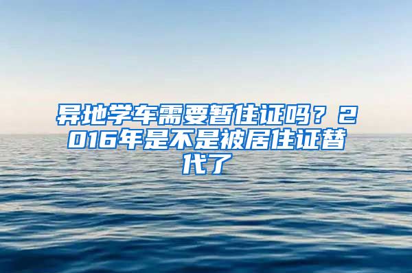 异地学车需要暂住证吗？2016年是不是被居住证替代了