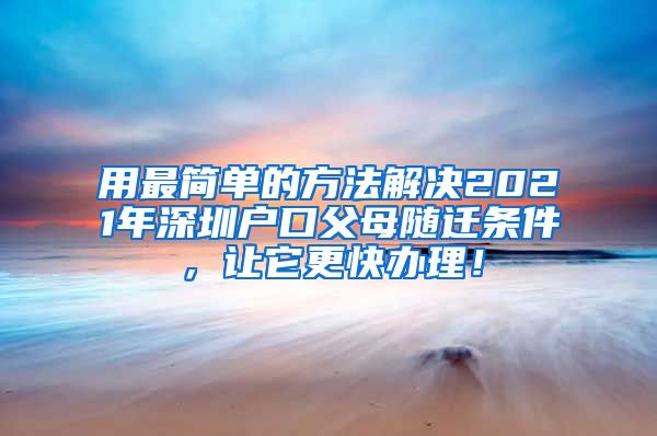 用最简单的方法解决2021年深圳户口父母随迁条件，让它更快办理！