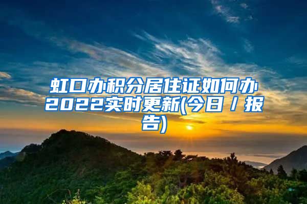 虹口办积分居住证如何办2022实时更新(今日／报告)