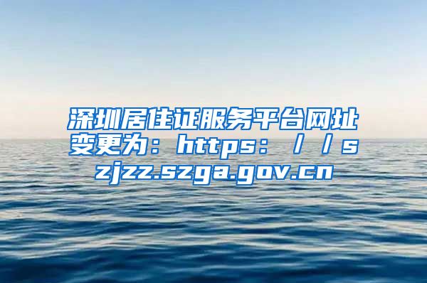 深圳居住证服务平台网址变更为：https：／／szjzz.szga.gov.cn