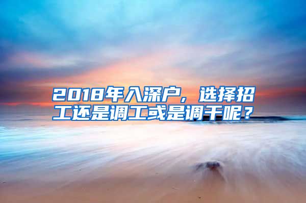 2018年入深户, 选择招工还是调工或是调干呢？