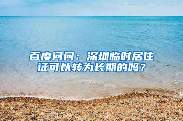 百度问问：深圳临时居住证可以转为长期的吗？