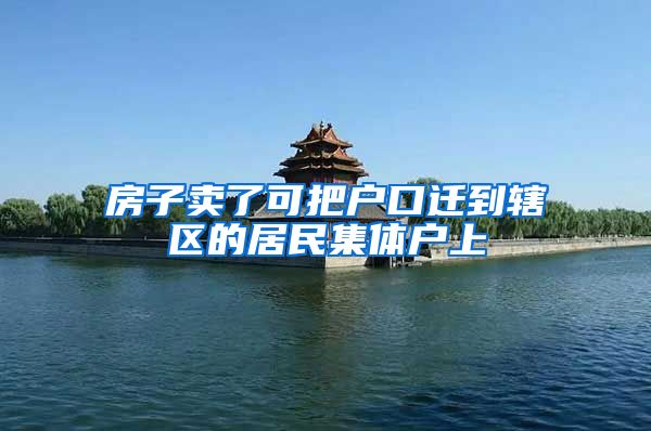 房子卖了可把户口迁到辖区的居民集体户上