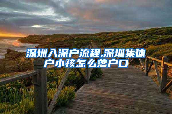 深圳入深户流程,深圳集体户小孩怎么落户口