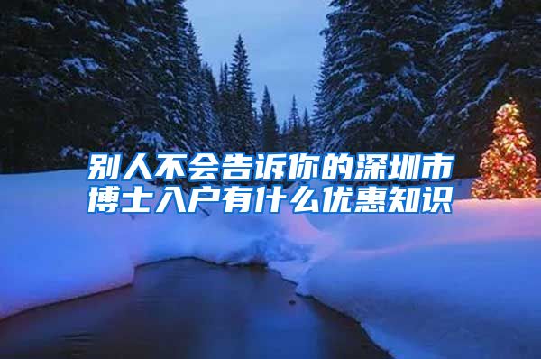 别人不会告诉你的深圳市博士入户有什么优惠知识