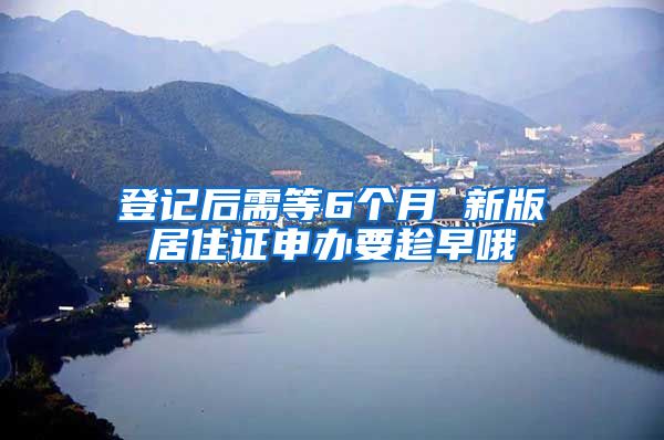 登记后需等6个月 新版居住证申办要趁早哦