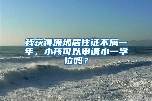 我获得深圳居住证不满一年，小孩可以申请小一学位吗？